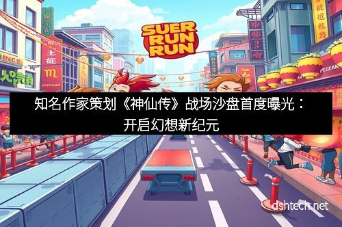 知名作家策划《神仙传》战场沙盘首度曝光：开启幻想新纪元