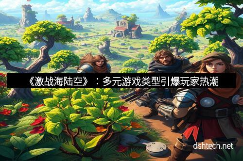 《激战海陆空》：多元游戏类型引爆玩家热潮